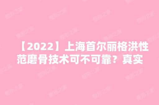 【2024】上海首尔丽格洪性范磨骨技术可不可靠？真实的技术好不？