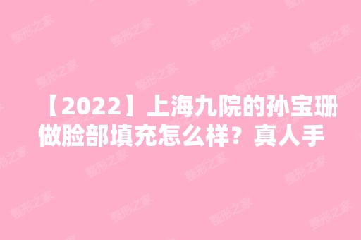 【2024】上海九院的孙宝珊做脸部填充怎么样？真人手术实拍图对比！