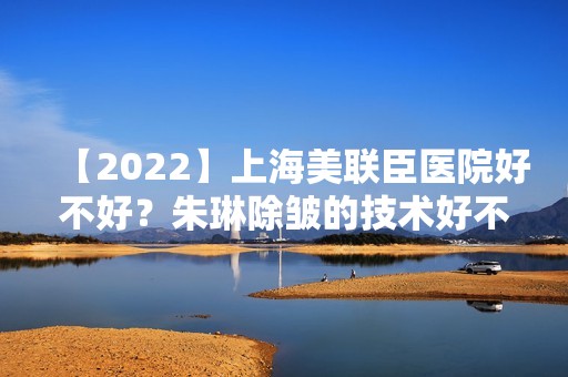 【2024】上海美联臣医院好不好？朱琳除皱的技术好不好？