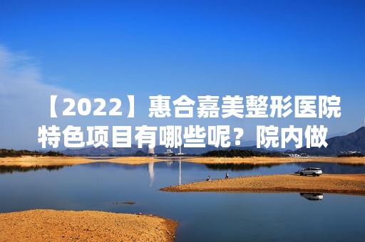 【2024】惠合嘉美整形医院特色项目有哪些呢？院内做面部抗衰老真实情况如何？