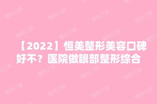 【2024】恒美整形美容口碑好不？医院做眼部整形综合实力如何？附案例图