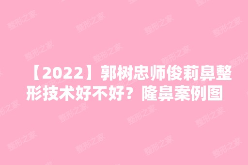 【2024】郭树忠师俊莉鼻整形技术好不好？隆鼻案例图及价格表分享