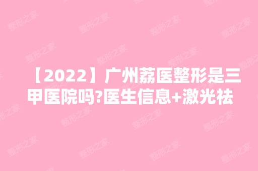 【2024】广州荔医整形是三甲医院吗?医生信息+激光祛斑案例