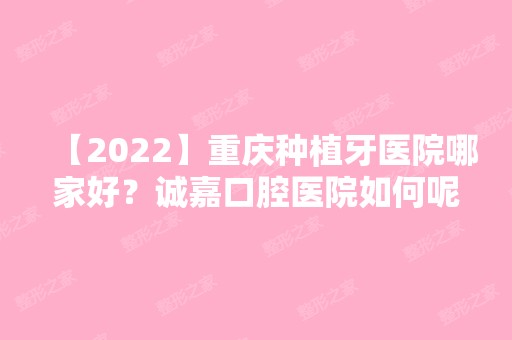 【2024】重庆种植牙医院哪家好？诚嘉口腔医院如何呢？来看详解