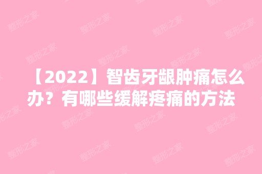 【2024】智齿牙龈肿痛怎么办？有哪些缓解疼痛的方法