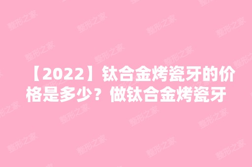 【2024】钛合金烤瓷牙的价格是多少？做钛合金烤瓷牙优缺点分析