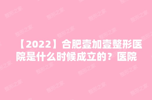 【2024】合肥壹加壹整形医院是什么时候成立的？医院做口腔整形技术好吗