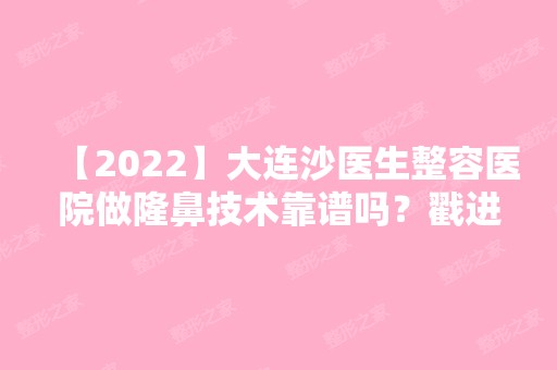 【2024】大连沙医生整容医院做隆鼻技术靠谱吗？戳进来看看吧