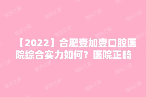 【2024】合肥壹加壹口腔医院综合实力如何？医院正畸技术及优势介绍