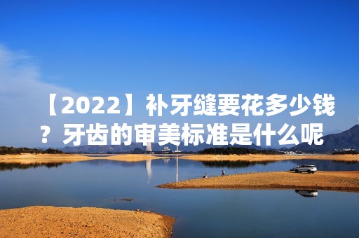 【2024】补牙缝要花多少钱？牙齿的审美标准是什么呢？