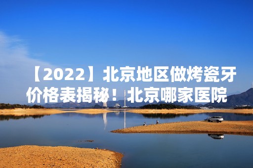 【2024】北京地区做烤瓷牙价格表揭秘！北京哪家医院做口腔整形技术好