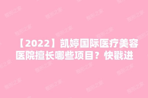 【2024】凯婷国际医疗美容医院擅长哪些项目？快戳进来看看吧