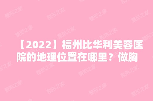 【2024】福州比华利美容医院的地理位置在哪里？做胸部整形手术实际情况分享