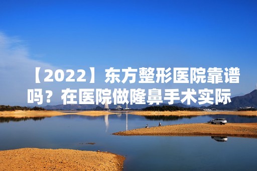 【2024】东方整形医院靠谱吗？在医院做隆鼻手术实际效果图分享！