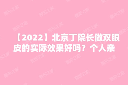 【2024】北京丁院长做双眼皮的实际效果好吗？个人亲身经历分享给大家