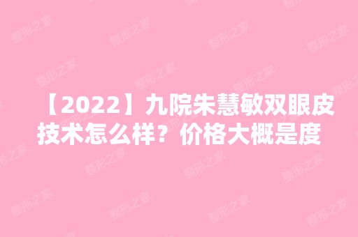 【2024】九院朱慧敏双眼皮技术怎么样？价格大概是度搜阿红？