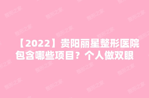 【2024】贵阳丽星整形医院包含哪些项目？个人做双眼皮亲身经历分享