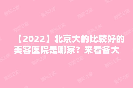 【2024】北京大的比较好的美容医院是哪家？来看各大医院详细资料