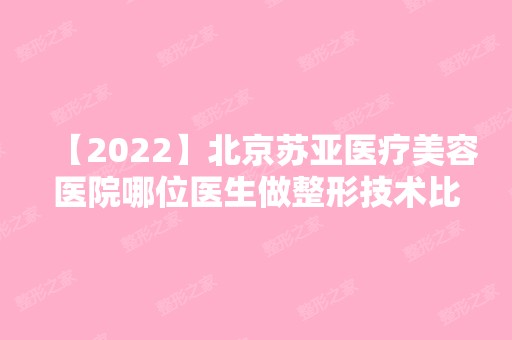 【2024】北京苏亚医疗美容医院哪位医生做整形技术比较可靠？来看医生信息吧