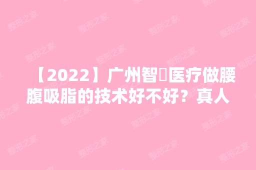 【2024】广州智媄医疗做腰腹吸脂的技术好不好？真人实例分享！