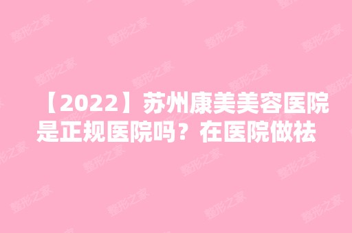 【2024】苏州康美美容医院是正规医院吗？在医院做祛斑之后的实际效果给大家看看