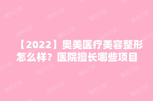 【2024】奥美医疗美容整形怎么样？医院擅长哪些项目？