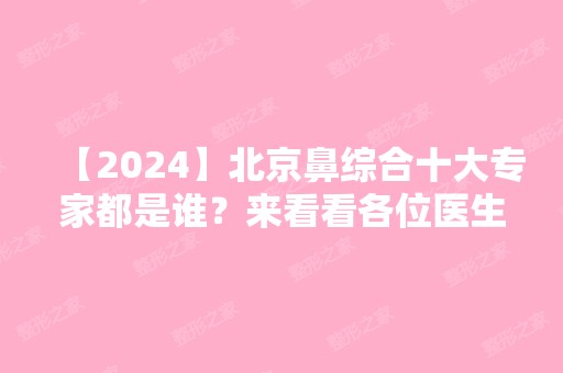 【2024】北京鼻综合十大专家都是谁？来看看各位医生的详细资料