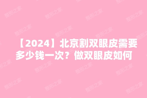 【2024】北京割双眼皮需要多少钱一次？做双眼皮如何选择医院呢