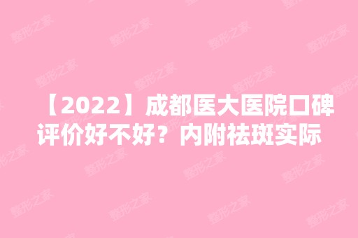 【2024】成都医大医院口碑评价好不好？内附祛斑实际效果图