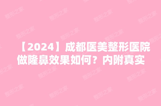 【2024】成都医美整形医院做隆鼻效果如何？内附真实案例分享吧