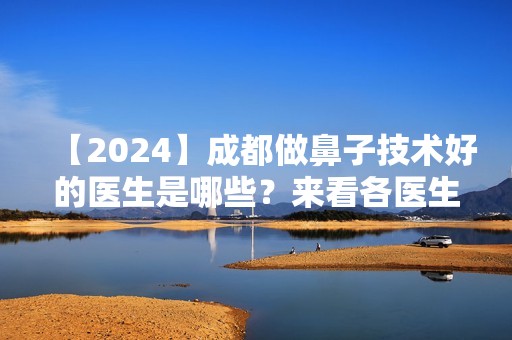 【2024】成都做鼻子技术好的医生是哪些？来看各医生详细资料介绍