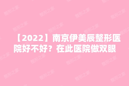 【2024】南京伊美辰整形医院好不好？在此医院做双眼皮真实案例图