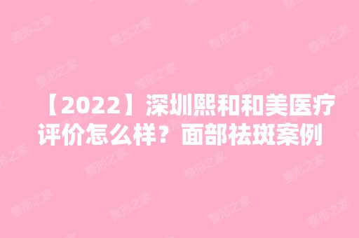 【2024】深圳熙和和美医疗评价怎么样？面部祛斑案例图及价格表分享