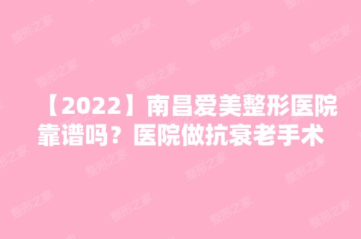 【2024】南昌爱美整形医院靠谱吗？医院做抗衰老手术过程图！内附价格表