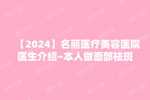 【2024】名丽医疗美容医院医生介绍~本人做面部祛斑全过程记录