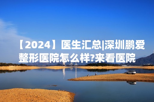 【2024】医生汇总|深圳鹏爱整形医院怎么样?来看医院内各医生所擅长项目吧