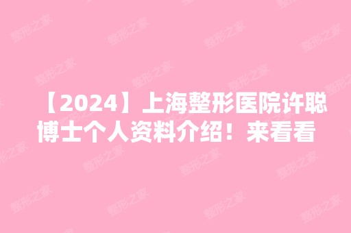 【2024】上海整形医院许聪博士个人资料介绍！来看看他的个人简历吧