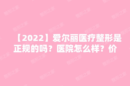 【2024】爱尔丽医疗整形是正规的吗？医院怎么样？价格表