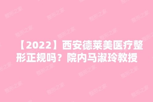 【2024】西安德莱美医疗整形正规吗？院内马淑玲教授vs张莎莎哪位医生技术比较好