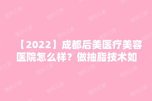 【2024】成都后美医疗美容医院怎么样？做抽脂技术如何？