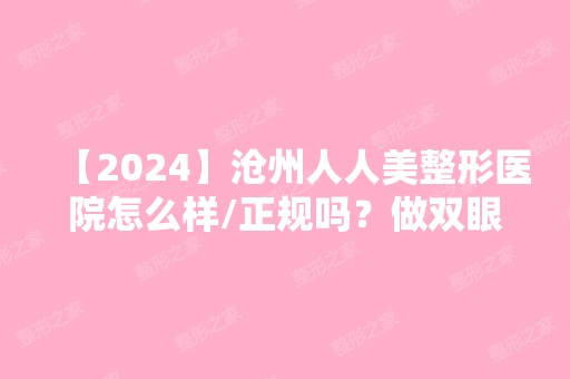 【2024】沧州人人美整形医院怎么样/正规吗？做双眼皮好不好？