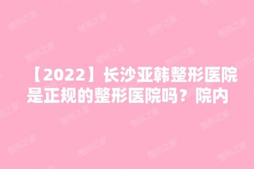 【2024】长沙亚韩整形医院是正规的整形医院吗？院内医生资料介绍