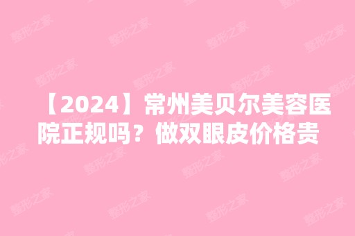 【2024】常州美贝尔美容医院正规吗？做双眼皮价格贵不贵？