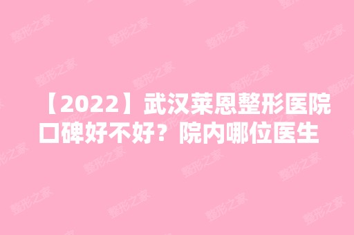 【2024】武汉莱恩整形医院口碑好不好？院内哪位医生做整形的技术比较可靠