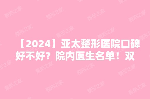 【2024】亚太整形医院口碑好不好？院内医生名单！双眼皮案例