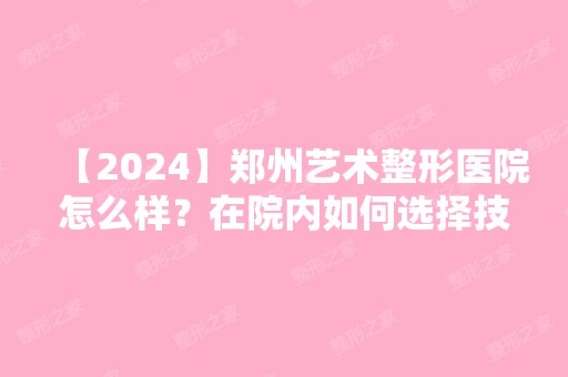 【2024】郑州艺术整形医院怎么样？在院内如何选择技术好的医生呢