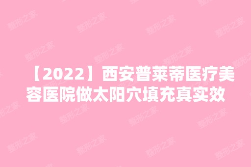 【2024】西安普莱蒂医疗美容医院做太阳穴填充真实效果图~来看对比案例