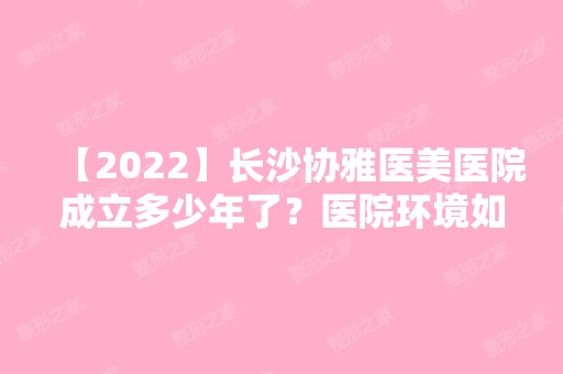 【2024】长沙协雅医美医院成立多少年了？医院环境如何呢？