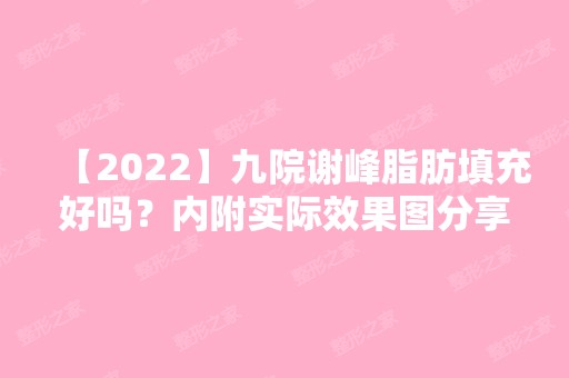 【2024】九院谢峰脂肪填充好吗？内附实际效果图分享