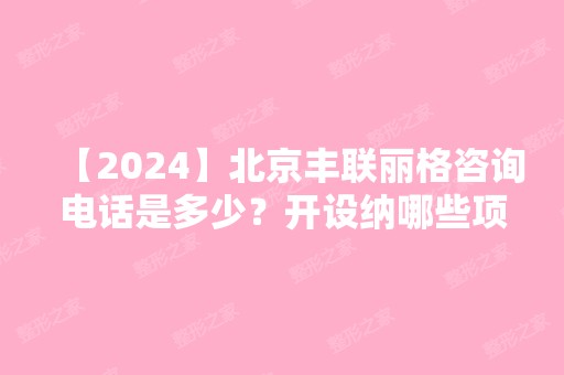 【2024】北京丰联丽格咨询电话是多少？开设纳哪些项目？